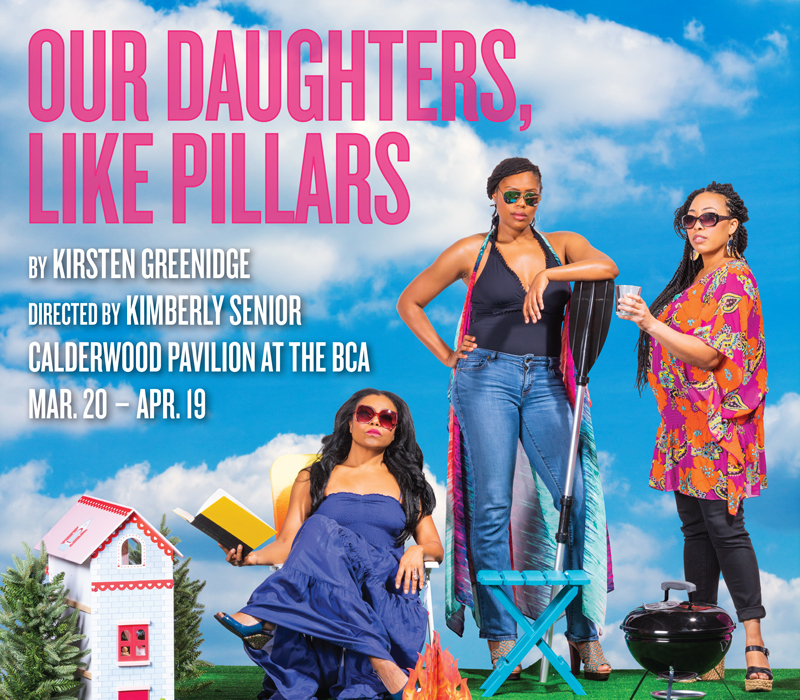 OUR DAUGHTERS, LIKE PILLARS. By Kirsten Greenidge. Directed by Kimberly Senior. Calderwood Pavilion at the BCA. Mar. 20 - Apr. 19.