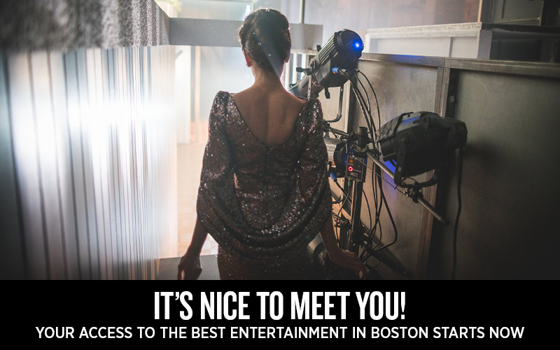 It's nice to meet you! Your access to the best entertainment in Boston starts now.