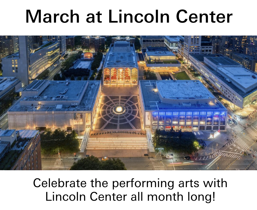 March at Lincoln Center. Celebrate the performing arts with Lincoln Center all month long.