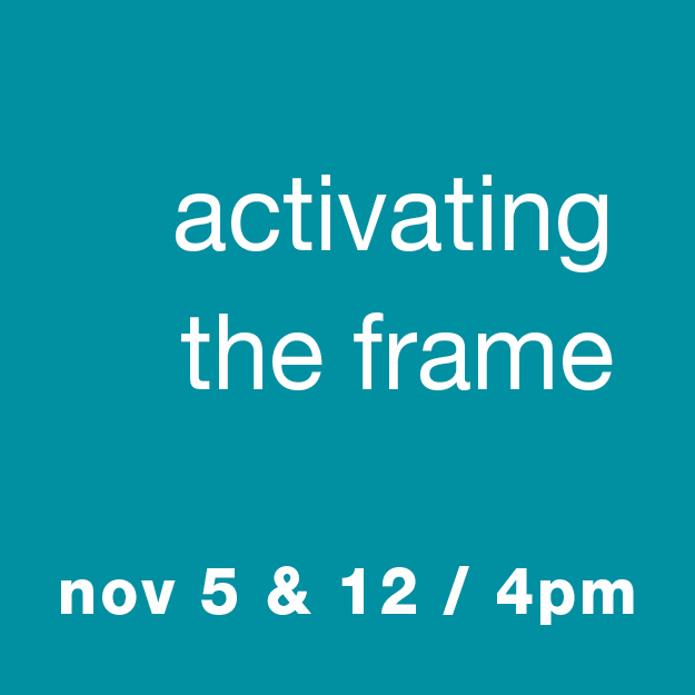 Activating the Frame: Nov 5 & 12 / 4pm