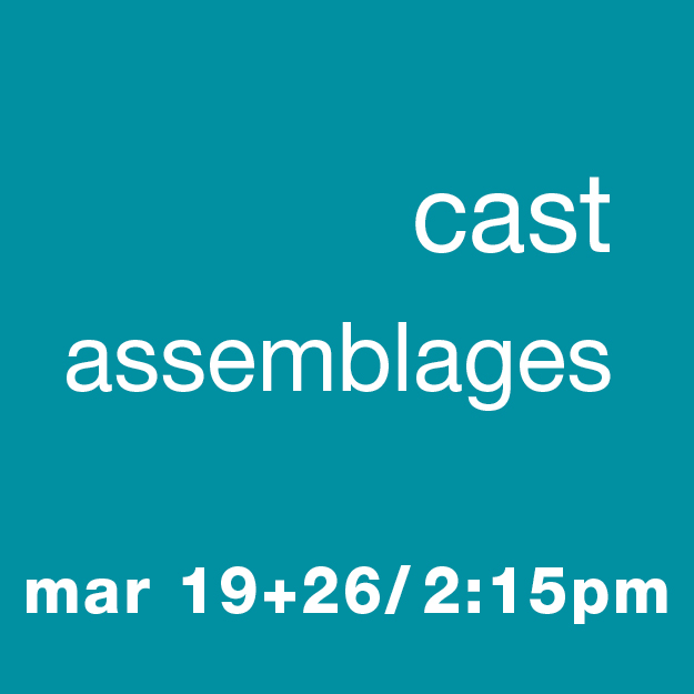 Cast Assemblages: March 19 & 26 / 2:15-4:15pm