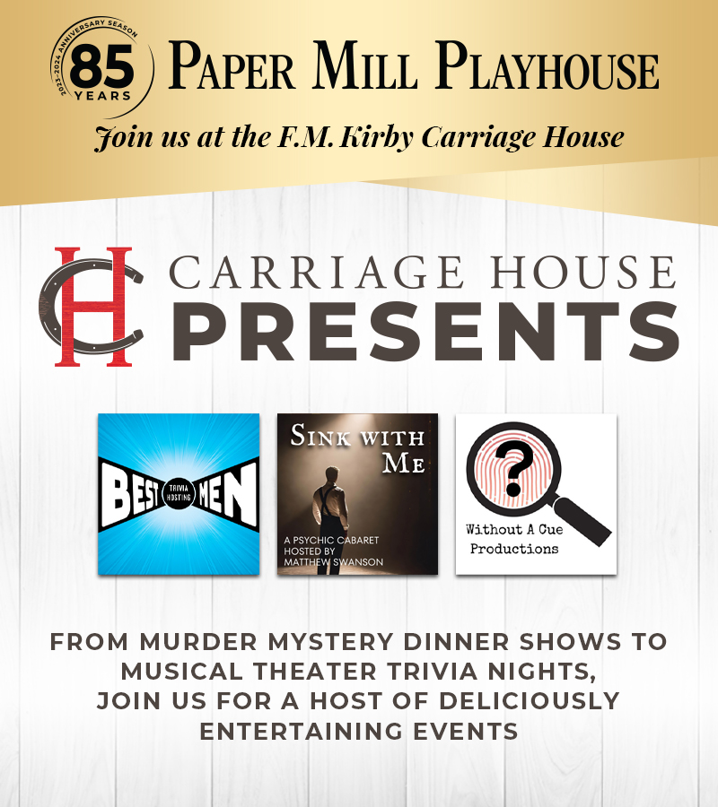 Paper Mill Playhouse, Join us at the Carriage House. Carriage House Presents. From murder mystery dinner show to musical theater trivia nights, join us for a host of deliciously entertaining events.