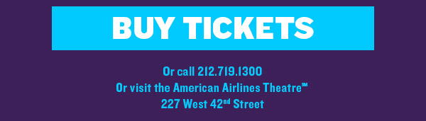 [BUY TICKETS] | Visit RoundaboutTheatre.org Or call 212.719.1300 | American Airlines Theatre, 227 West 42nd Street