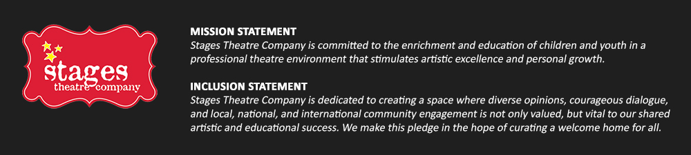 Mission Statement Stages Theatre Company is committed to the enrichment and education of children and youth in a professional theatre environment that stimulates artistic excellence and personal growth.