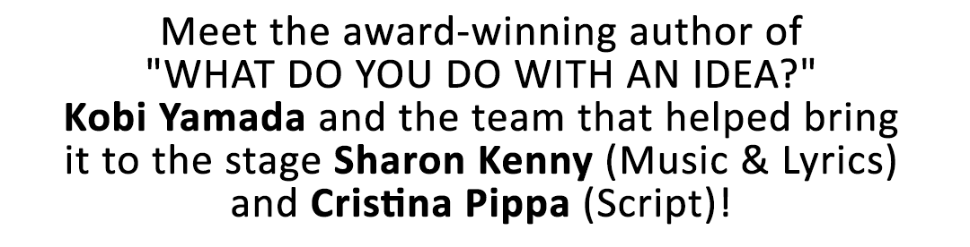 Meet the award-winning author of  "WHAT DO YOU DO WITH AN IDEA?"  Kobi Yamada and the team that helped bring it to the stage Sharon Kenny (Music & Lyrics) and Cristina Pippa (Script)!