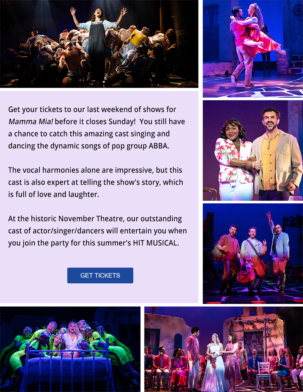 Get your tickets to our last weekend of shows for Mamma Mia! before it closes this Sunday!  You still have a chance to catch this amazing cast singing and dancing the dynamic songs of pop group ABBA.  At the historic November Theatre.