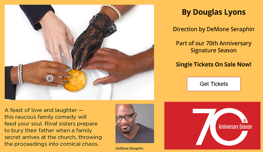 Chicken & Biscuits by Douglas Lyons. Get tickets link.  A feast of love and laughter — this raucous family comedy will feed your soul. Rival sisters prepare to bury their father when a family secret arrives at the church, throwing the proceedings into comical chaos.